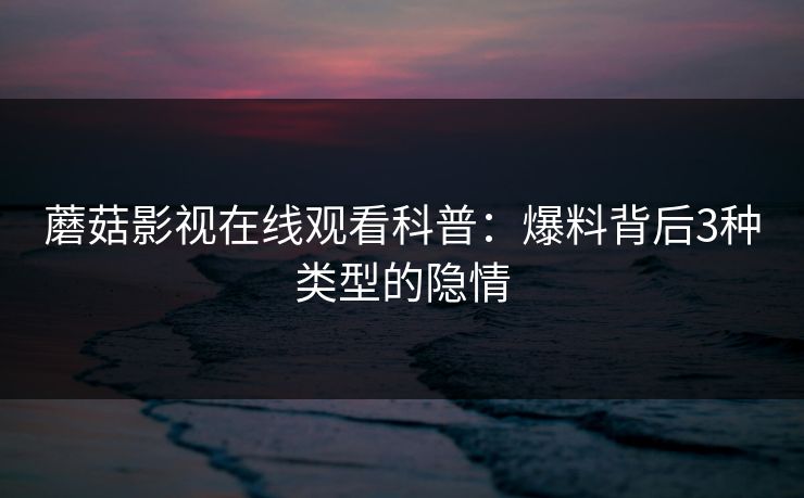 蘑菇影视在线观看科普：爆料背后3种类型的隐情