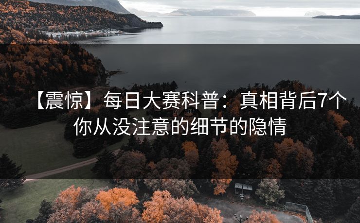 【震惊】每日大赛科普：真相背后7个你从没注意的细节的隐情