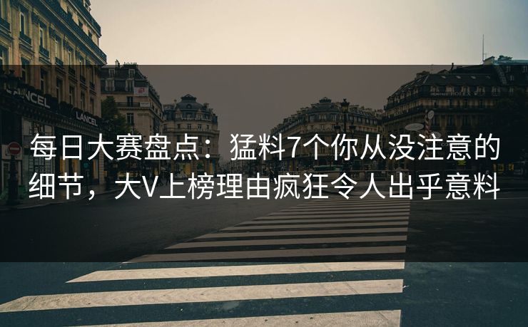 每日大赛盘点：猛料7个你从没注意的细节，大V上榜理由疯狂令人出乎意料