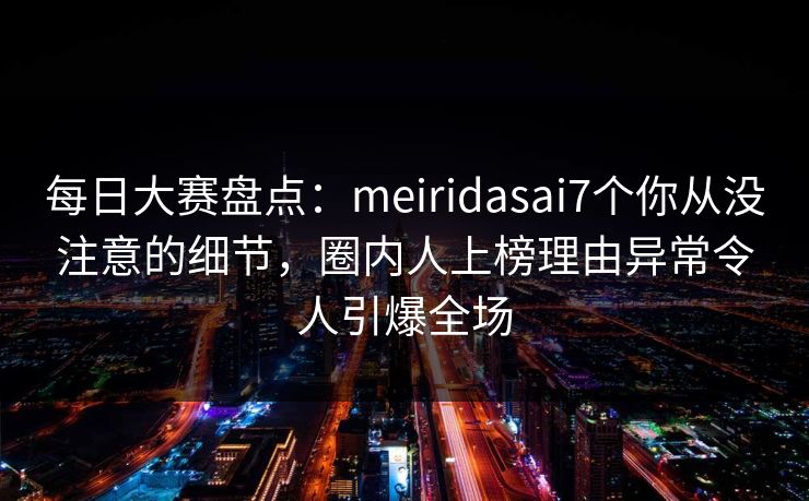 每日大赛盘点：meiridasai7个你从没注意的细节，圈内人上榜理由异常令人引爆全场