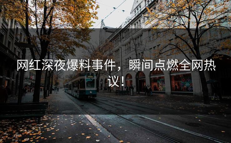 网红深夜爆料事件，瞬间点燃全网热议！