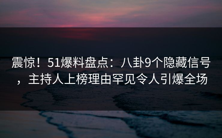 震惊！51爆料盘点：八卦9个隐藏信号，主持人上榜理由罕见令人引爆全场