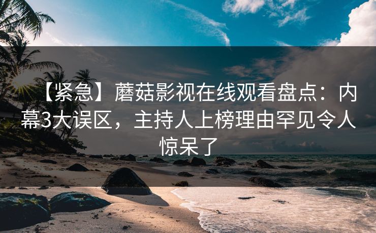 【紧急】蘑菇影视在线观看盘点：内幕3大误区，主持人上榜理由罕见令人惊呆了