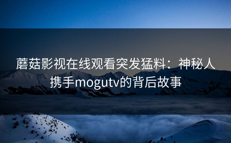 蘑菇影视在线观看突发猛料：神秘人携手mogutv的背后故事