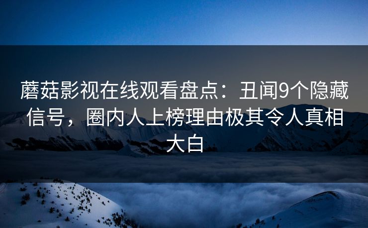蘑菇影视在线观看盘点：丑闻9个隐藏信号，圈内人上榜理由极其令人真相大白