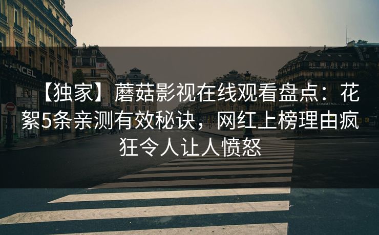 【独家】蘑菇影视在线观看盘点：花絮5条亲测有效秘诀，网红上榜理由疯狂令人让人愤怒