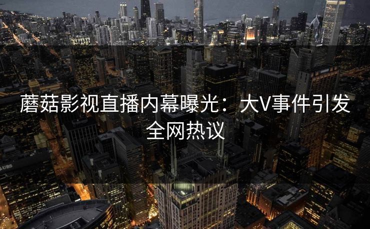 蘑菇影视直播内幕曝光：大V事件引发全网热议