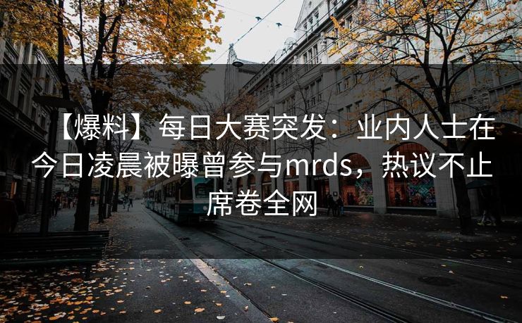 【爆料】每日大赛突发：业内人士在今日凌晨被曝曾参与mrds，热议不止席卷全网
