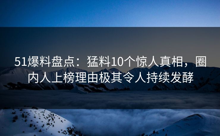 51爆料盘点：猛料10个惊人真相，圈内人上榜理由极其令人持续发酵