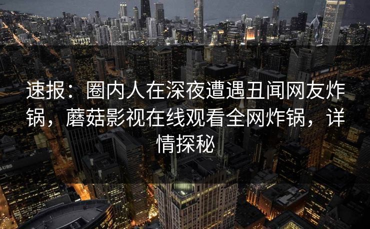 速报：圈内人在深夜遭遇丑闻网友炸锅，蘑菇影视在线观看全网炸锅，详情探秘