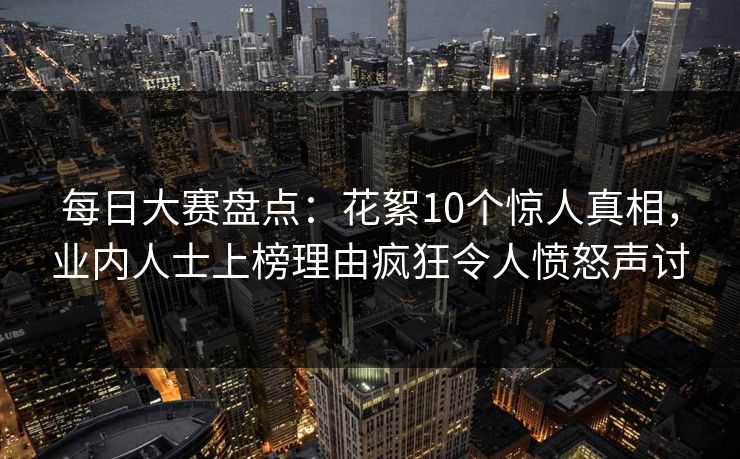 每日大赛盘点：花絮10个惊人真相，业内人士上榜理由疯狂令人愤怒声讨