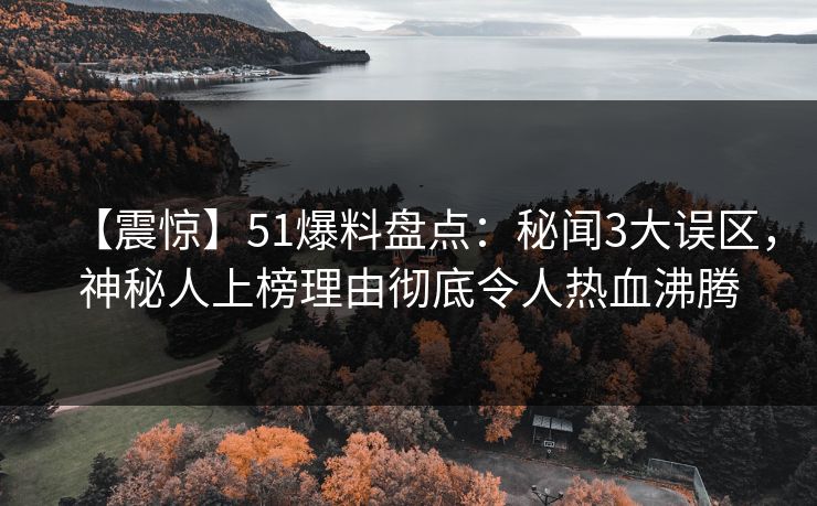 【震惊】51爆料盘点：秘闻3大误区，神秘人上榜理由彻底令人热血沸腾