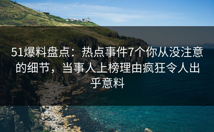 51爆料盘点：热点事件7个你从没注意的细节，当事人上榜理由疯狂令人出乎意料