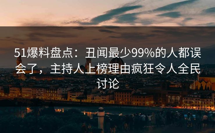 51爆料盘点：丑闻最少99%的人都误会了，主持人上榜理由疯狂令人全民讨论