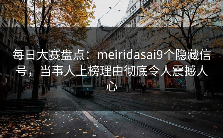 每日大赛盘点：meiridasai9个隐藏信号，当事人上榜理由彻底令人震撼人心