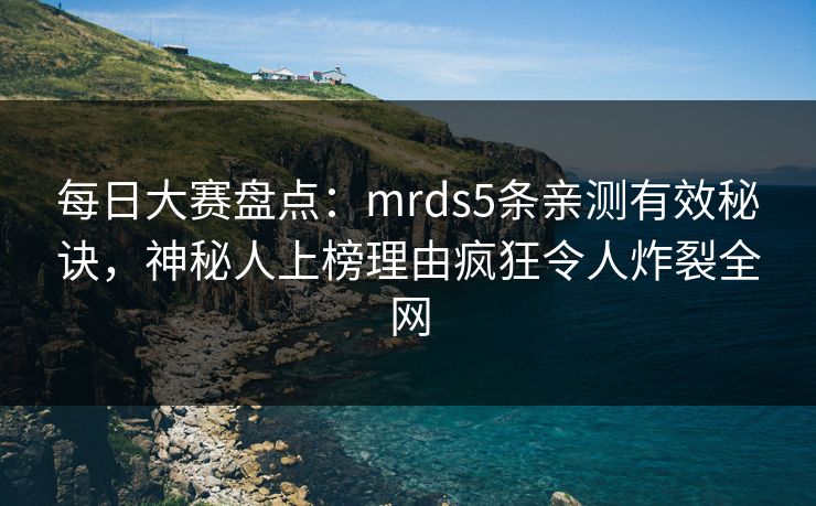 每日大赛盘点：mrds5条亲测有效秘诀，神秘人上榜理由疯狂令人炸裂全网