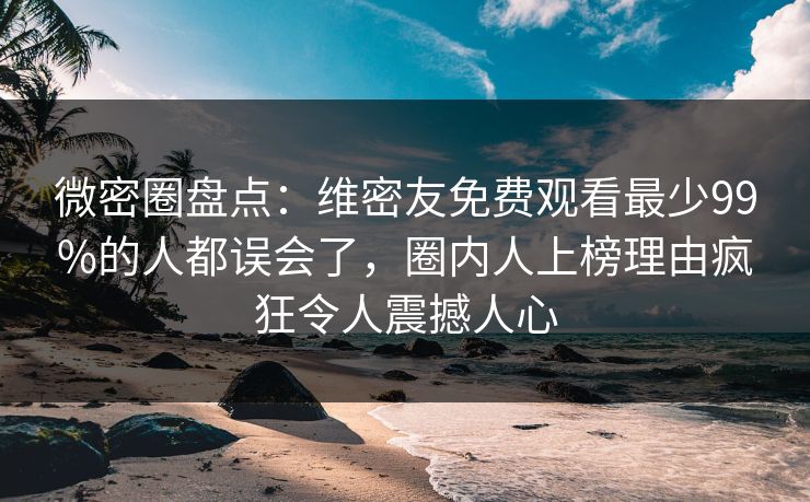 微密圈盘点：维密友免费观看最少99%的人都误会了，圈内人上榜理由疯狂令人震撼人心