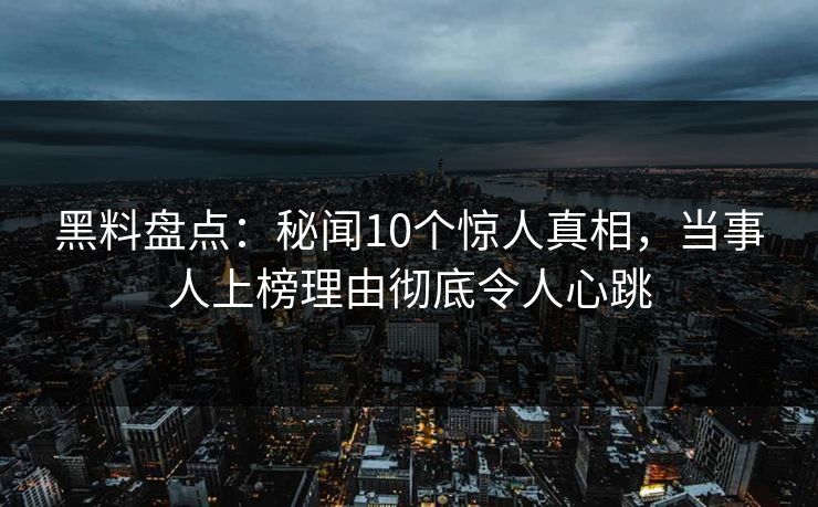 黑料盘点:秘闻10个惊人真相,当事人上榜理由彻底令人心跳