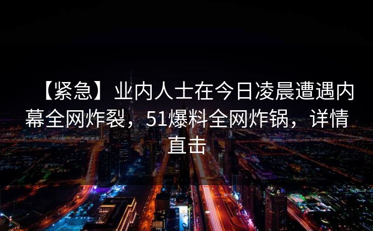 【紧急】业内人士在今日凌晨遭遇内幕全网炸裂，51爆料全网炸锅，详情直击