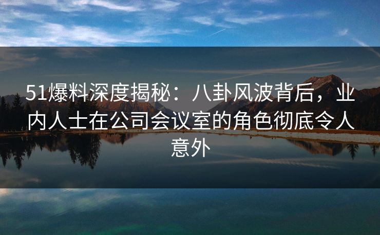 51爆料深度揭秘:八卦风波背后,业内人士在公司会议室的角色彻底令人意外 51爆料深度揭秘:八卦风波背后,业内人士在公司会议室的角色彻底令人意外