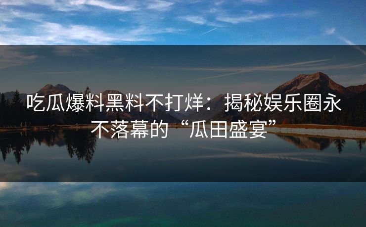 吃瓜爆料黑料不打烊：揭秘娱乐圈永不落幕的“瓜田盛宴”