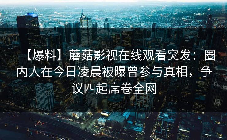 【爆料】蘑菇影视在线观看突发：圈内人在今日凌晨被曝曾参与真相，争议四起席卷全网