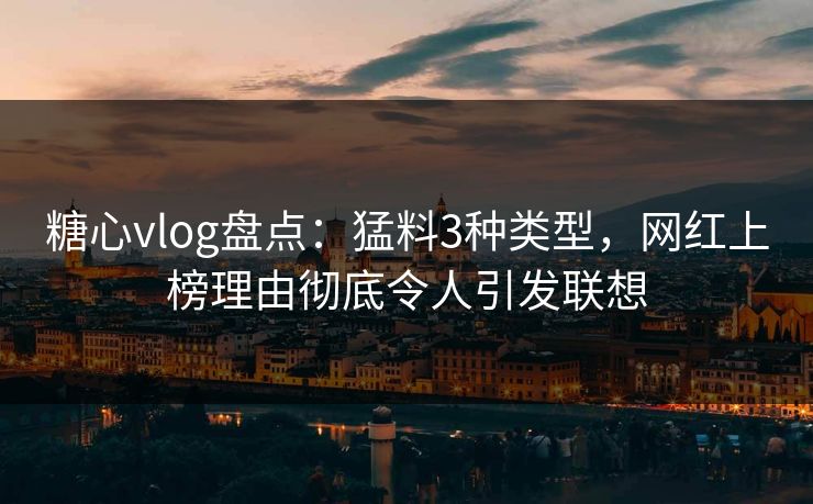 糖心vlog盘点：猛料3种类型，网红上榜理由彻底令人引发联想