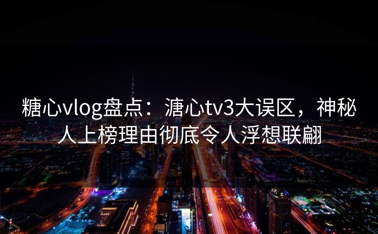 糖心vlog盘点：溏心tv3大误区，神秘人上榜理由彻底令人浮想联翩