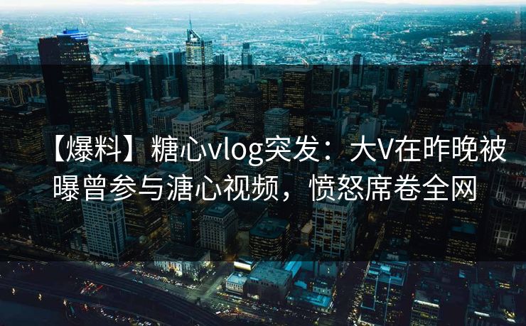 【爆料】糖心vlog突发:大V在昨晚被曝曾参与溏心视频,愤怒席卷全网