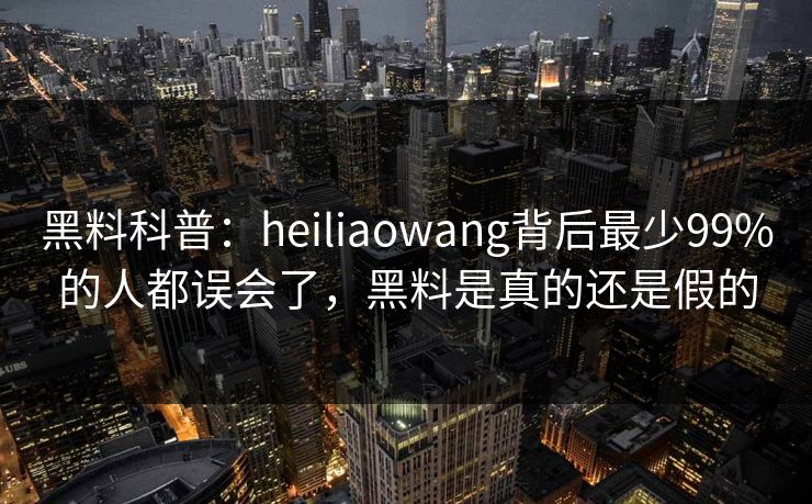 黑料科普：heiliaowang背后最少99%的人都误会了，黑料是真的还是假的