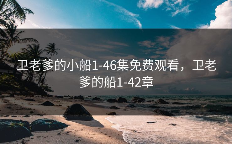 卫老爹的小船1-46集免费观看，卫老爹的船1-42章