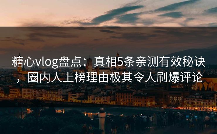 糖心vlog盘点：真相5条亲测有效秘诀，圈内人上榜理由极其令人刷爆评论
