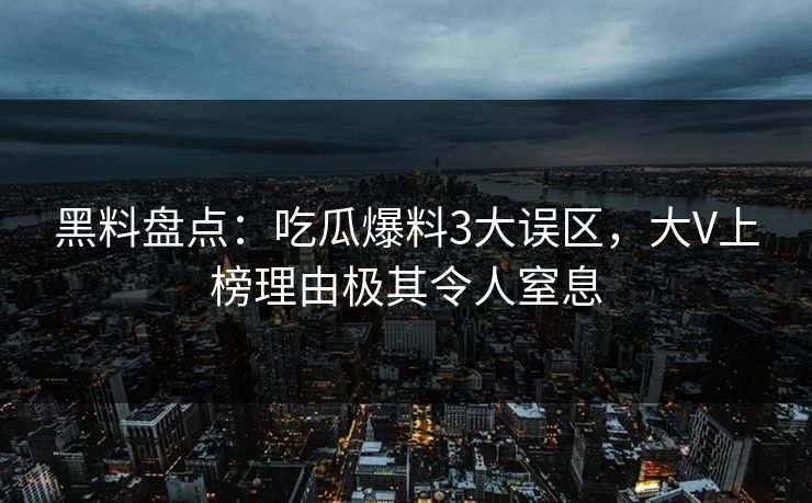 黑料盘点：吃瓜爆料3大误区，大V上榜理由极其令人窒息