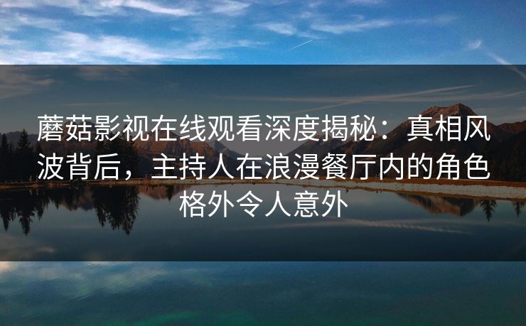 蘑菇影视在线观看深度揭秘:真相风波背后,主持人在浪漫餐厅内的角色格外令人意外