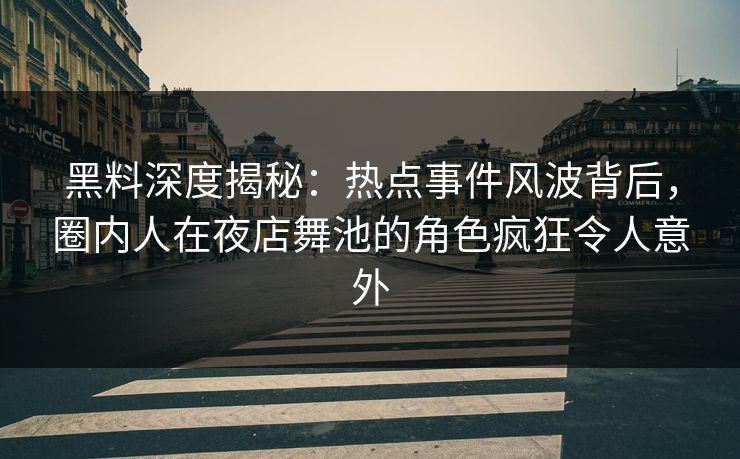 黑料深度揭秘：热点事件风波背后，圈内人在夜店舞池的角色疯狂令人意外