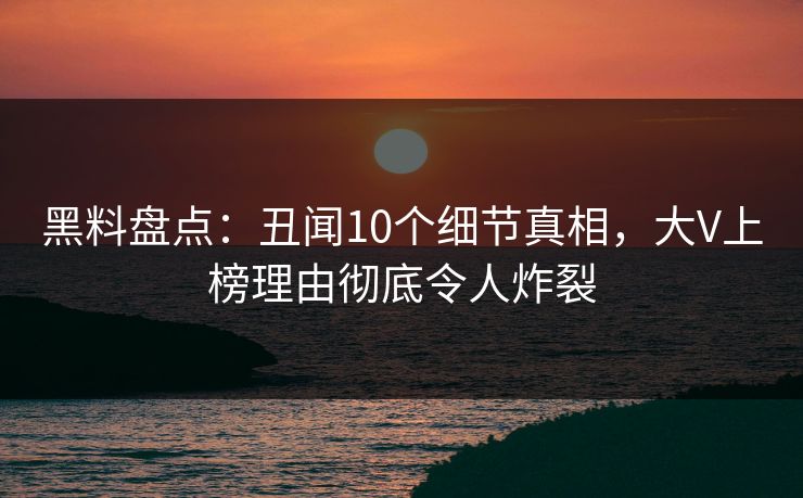黑料盘点：丑闻10个细节真相，大V上榜理由彻底令人炸裂