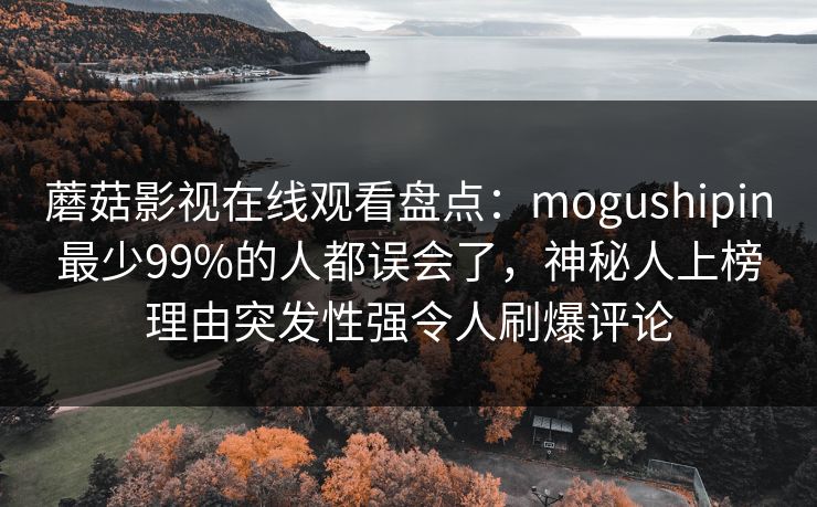 蘑菇影视在线观看盘点：mogushipin最少99%的人都误会了，神秘人上榜理由突发性强令人刷爆评论