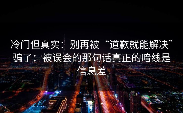 冷门但真实：别再被“道歉就能解决”骗了：被误会的那句话真正的暗线是信息差