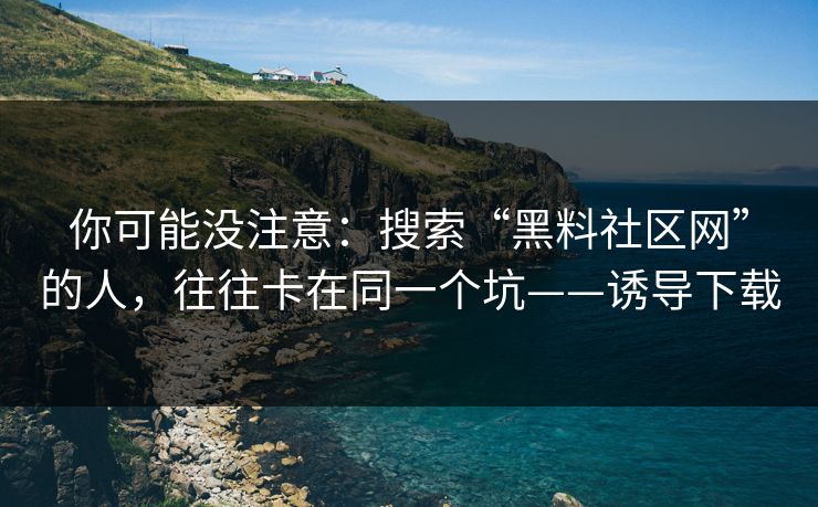 你可能没注意：搜索“黑料社区网”的人，往往卡在同一个坑——诱导下载