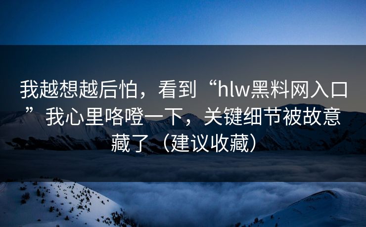 我越想越后怕，看到“hlw黑料网入口”我心里咯噔一下，关键细节被故意藏了（建议收藏）