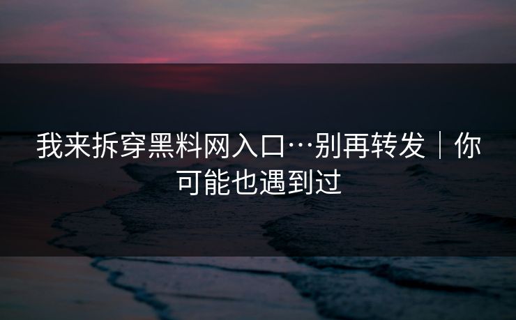 我来拆穿黑料网入口…别再转发｜你可能也遇到过