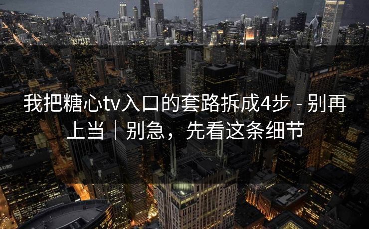 我把糖心tv入口的套路拆成4步 - 别再上当｜别急，先看这条细节