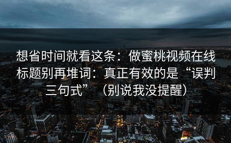 想省时间就看这条：做蜜桃视频在线标题别再堆词：真正有效的是“误判三句式”（别说我没提醒）