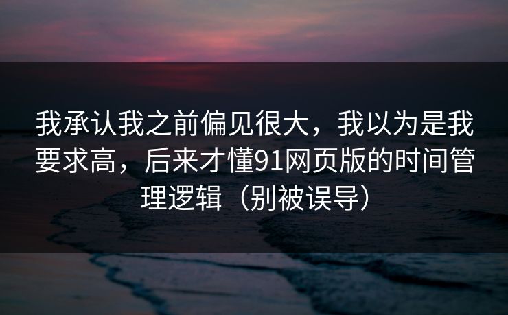 我承认我之前偏见很大，我以为是我要求高，后来才懂91网页版的时间管理逻辑（别被误导）