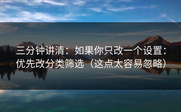 三分钟讲清：如果你只改一个设置：优先改分类筛选（这点太容易忽略）