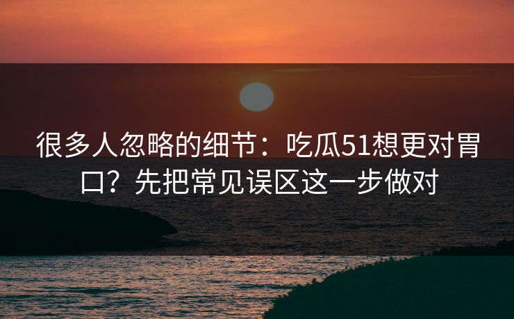 很多人忽略的细节：吃瓜51想更对胃口？先把常见误区这一步做对