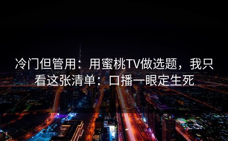 冷门但管用：用蜜桃TV做选题，我只看这张清单：口播一眼定生死