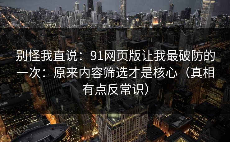 别怪我直说:91网页版让我最破防的一次:原来内容筛选才是核心(真相有点反常识) 别怪我直说:91网页版让我最破防的一次:原来内容筛选才是核心(真相有点反常识)