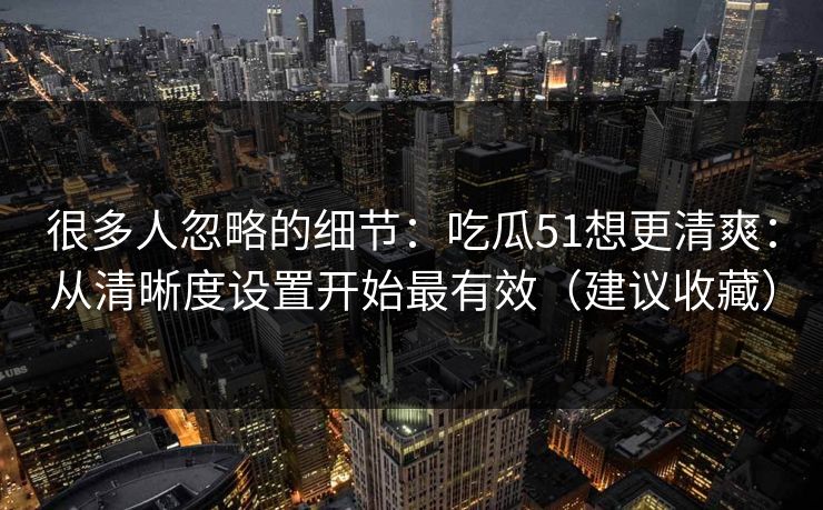很多人忽略的细节：吃瓜51想更清爽：从清晰度设置开始最有效（建议收藏）