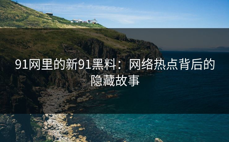 91网里的新91黑料：网络热点背后的隐藏故事